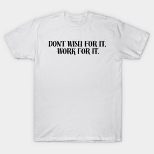 DON'T WISH FOR IT,  WORK FOR IT. T-Shirt